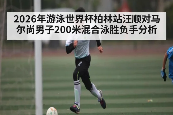 2026年游泳世界杯柏林站汪顺对马尔尚男子200米混合泳胜负手分析 | kaiyun sport