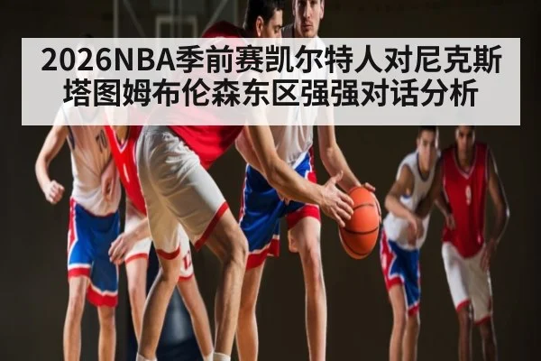2026NBA季前赛凯尔特人对尼克斯塔图姆布伦森东区强强对话分析 - kaiyun sport
