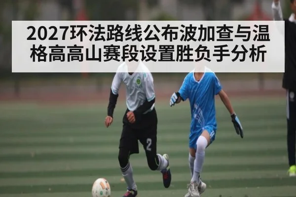2027环法路线公布波加查与温格高高山赛段设置胜负手分析 | kaiyun sport